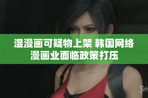 湿漫画可疑物上架 韩国网络漫画业面临政策打压