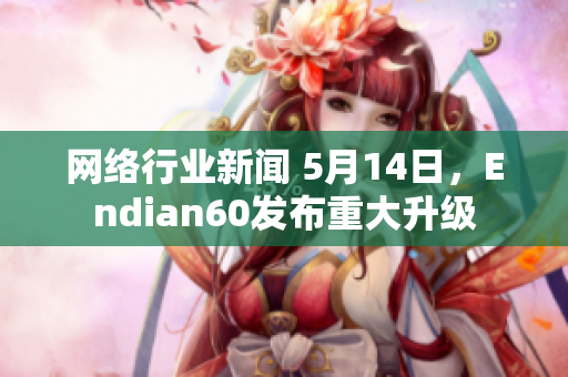 网络行业新闻 5月14日，Endian60发布重大升级