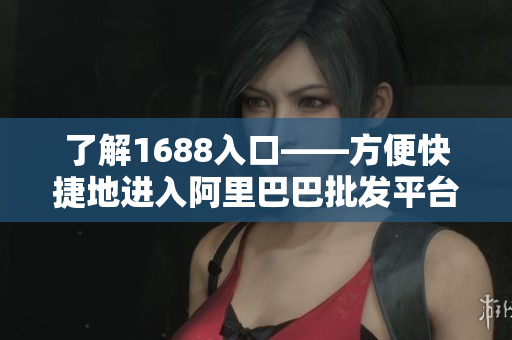 了解1688入口——方便快捷地进入阿里巴巴批发平台