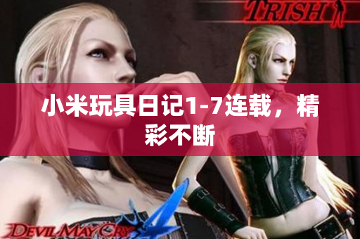 小米玩具日记1-7连载，精彩不断