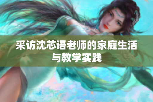 采访沈芯语老师的家庭生活与教学实践