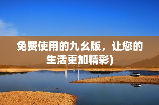 免费使用的九幺版，让您的生活更加精彩)