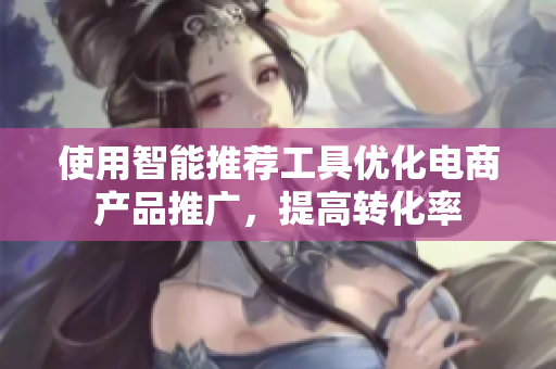 使用智能推荐工具优化电商产品推广，提高转化率