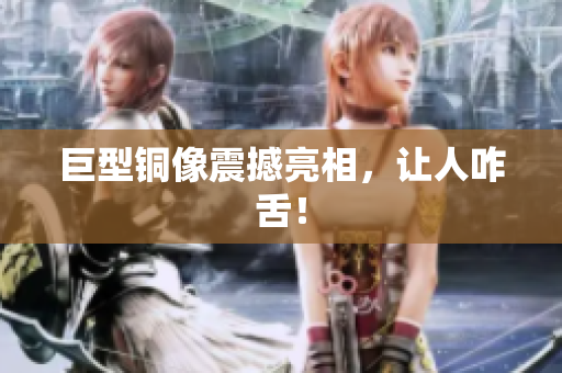 巨型铜像震撼亮相，让人咋舌！