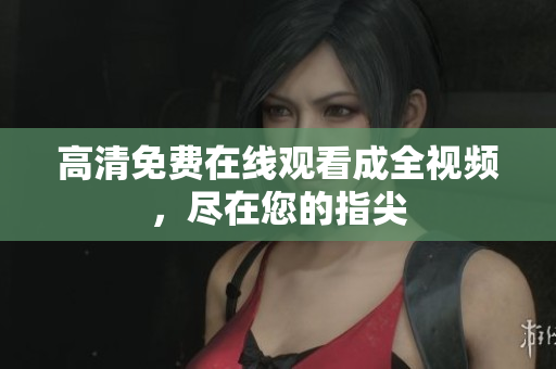 高清免费在线观看成全视频，尽在您的指尖
