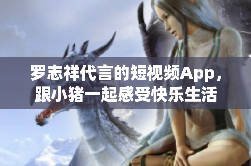 罗志祥代言的短视频App，跟小猪一起感受快乐生活