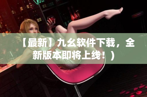 【最新】九幺软件下载，全新版本即将上线！)