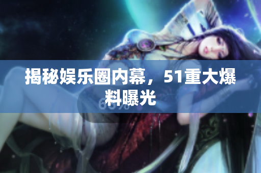 揭秘娱乐圈内幕，51重大爆料曝光