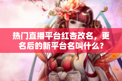 热门直播平台红杏改名，更名后的新平台名叫什么？