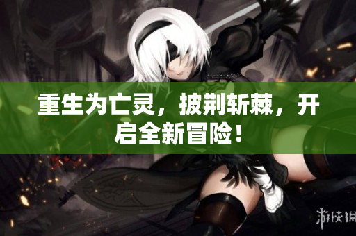 重生为亡灵，披荆斩棘，开启全新冒险！