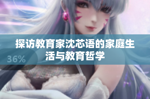 探访教育家沈芯语的家庭生活与教育哲学