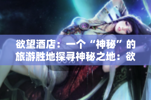 欲望酒店：一个“神秘”的旅游胜地探寻神秘之地：欲望酒店的奇妙旅程