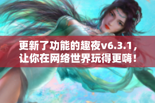 更新了功能的趣夜v6.3.1，让你在网络世界玩得更嗨！