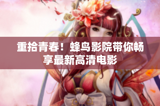 重拾青春！蜂鸟影院带你畅享最新高清电影