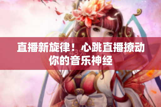 直播新旋律！心跳直播撩动你的音乐神经