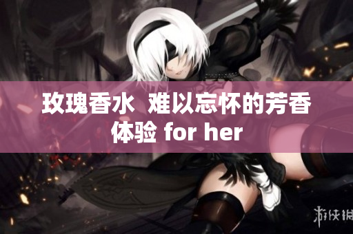 玫瑰香水  难以忘怀的芳香体验 for her