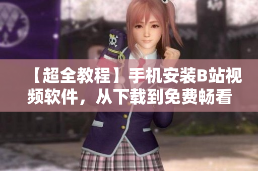 【超全教程】手机安装B站视频软件，从下载到免费畅看，一步不漏！