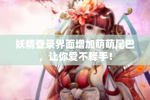 妖精登录界面增加萌萌尾巴，让你爱不释手！