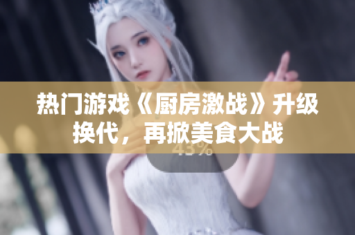 热门游戏《厨房激战》升级换代，再掀美食大战