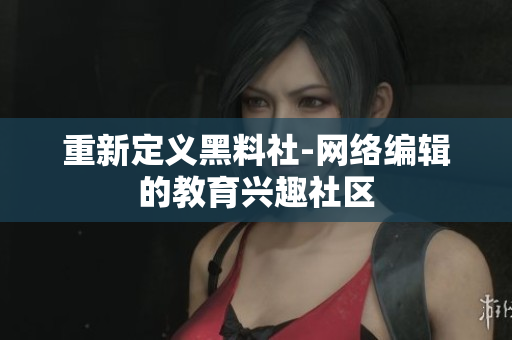 重新定义黑料社-网络编辑的教育兴趣社区