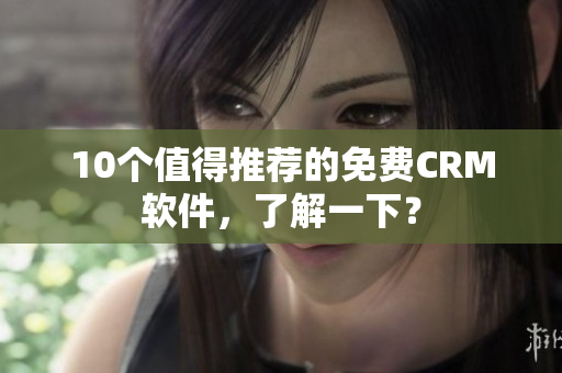10个值得推荐的免费CRM软件，了解一下？