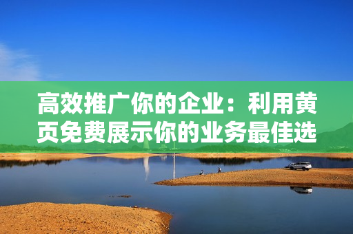 高效推广你的企业：利用黄页免费展示你的业务最佳选择
