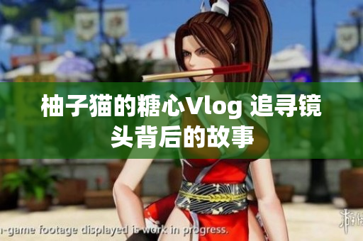 柚子猫的糖心Vlog 追寻镜头背后的故事