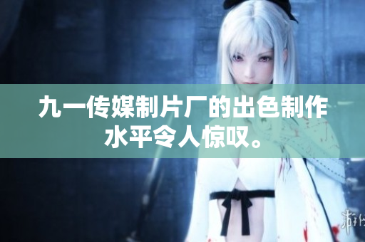 九一传媒制片厂的出色制作水平令人惊叹。