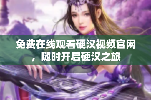 免费在线观看硬汉视频官网，随时开启硬汉之旅