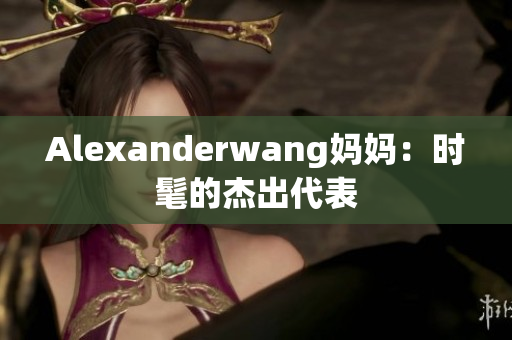 Alexanderwang妈妈：时髦的杰出代表