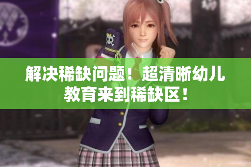 解决稀缺问题！超清晰幼儿教育来到稀缺区！