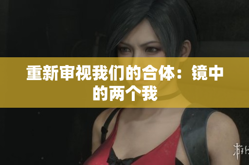 重新审视我们的合体：镜中的两个我