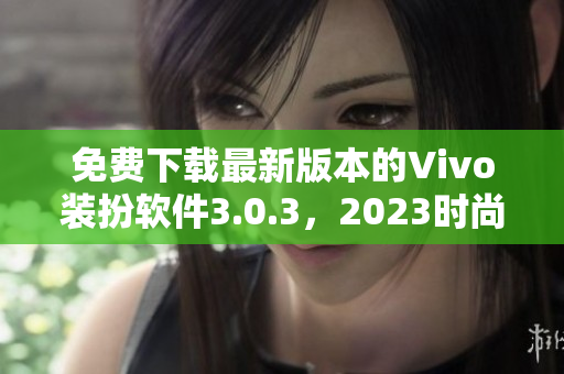 免费下载最新版本的Vivo装扮软件3.0.3，2023时尚必备！