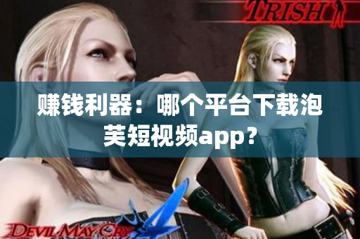 赚钱利器：哪个平台下载泡芙短视频app？