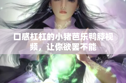 口感杠杠的小猪芭乐鸭脖视频，让你欲罢不能