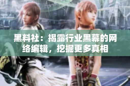 黑料社：揭露行业黑幕的网络编辑，挖掘更多真相