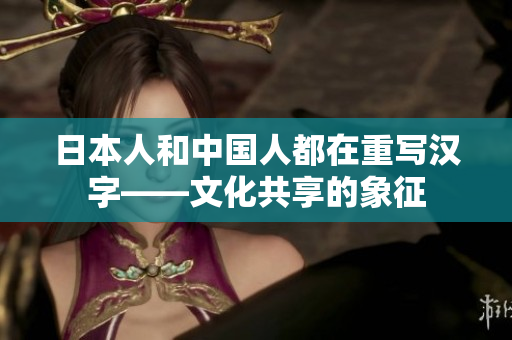 日本人和中国人都在重写汉字——文化共享的象征