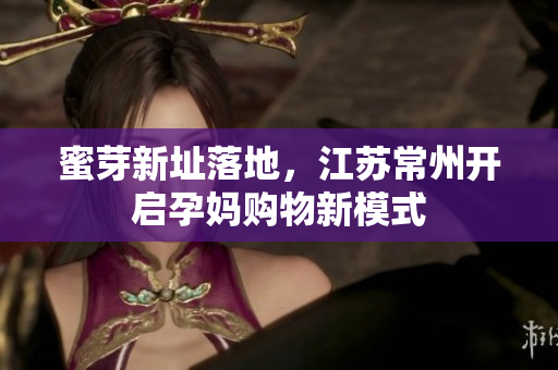 蜜芽新址落地，江苏常州开启孕妈购物新模式