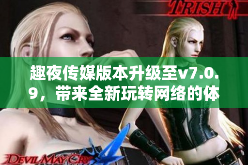 趣夜传媒版本升级至v7.0.9，带来全新玩转网络的体验
