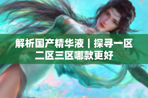 解析国产精华液｜探寻一区二区三区哪款更好