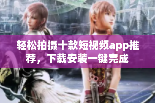 轻松拍摄十款短视频app推荐，下载安装一键完成