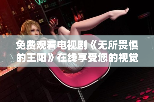 免费观看电视剧《无所畏惧的王阳》在线享受您的视觉盛宴！
