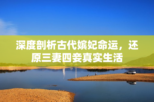 深度剖析古代嫔妃命运，还原三妻四妾真实生活