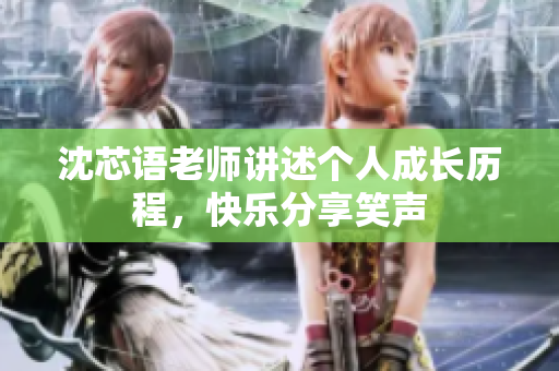 沈芯语老师讲述个人成长历程，快乐分享笑声