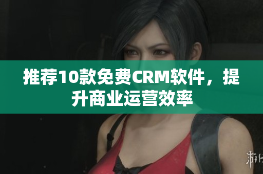 推荐10款免费CRM软件，提升商业运营效率