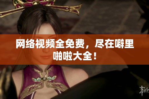 网络视频全免费，尽在噼里啪啦大全！