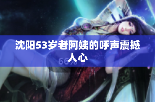 沈阳53岁老阿姨的呼声震撼人心