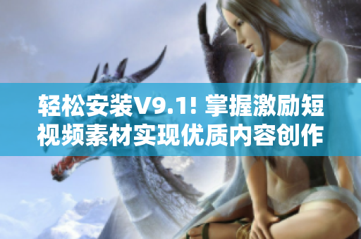 轻松安装V9.1! 掌握激励短视频素材实现优质内容创作