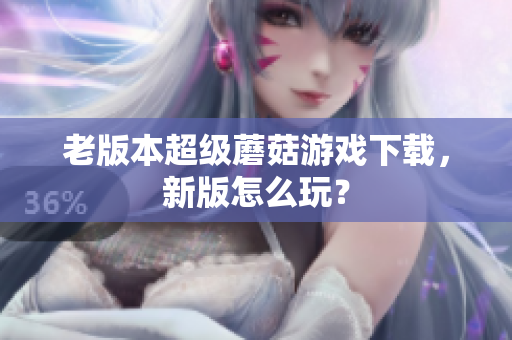 老版本超级蘑菇游戏下载，新版怎么玩？