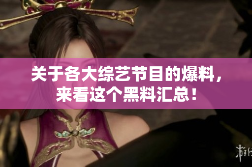 关于各大综艺节目的爆料，来看这个黑料汇总！